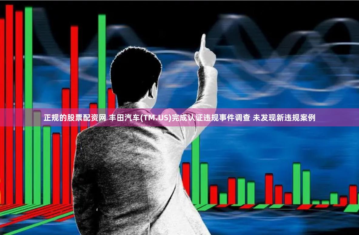 正规的股票配资网 丰田汽车(TM.US)完成认证违规事件调查 未发现新违规案例