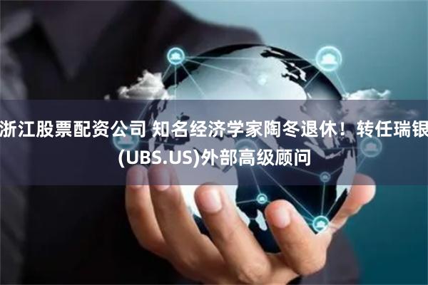 浙江股票配资公司 知名经济学家陶冬退休！转任瑞银(UBS.US)外部高级顾问