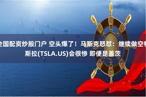 全国配资炒股门户 空头爆了！马斯克怒怼：继续做空特斯拉(TSLA.US)会很惨 即便是盖茨