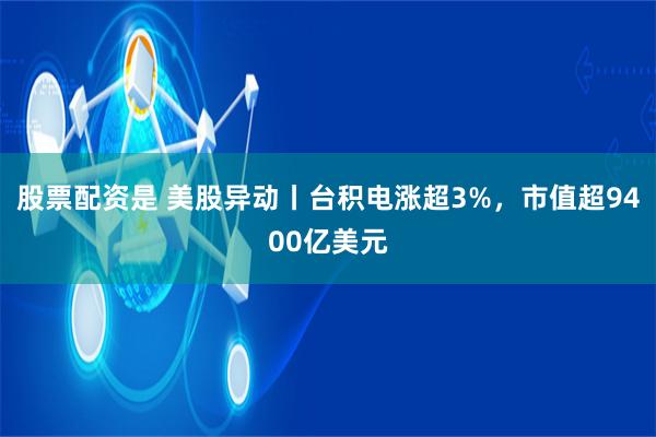 股票配资是 美股异动丨台积电涨超3%，市值超9400亿美元