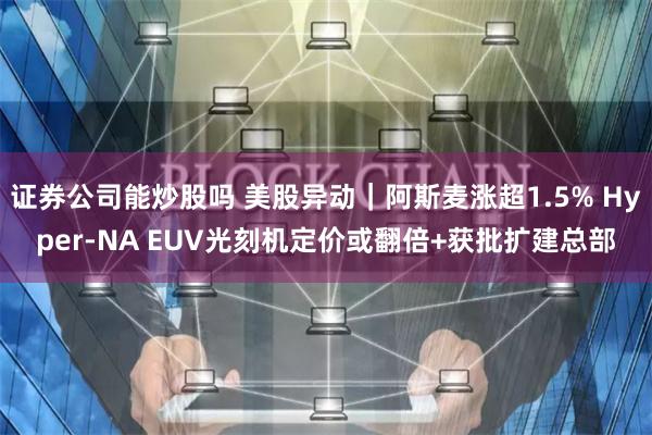 证券公司能炒股吗 美股异动｜阿斯麦涨超1.5% Hyper-NA EUV光刻机定价或翻倍+获批扩建总部