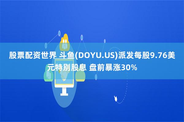 股票配资世界 斗鱼(DOYU.US)派发每股9.76美元特别股息 盘前暴涨30%