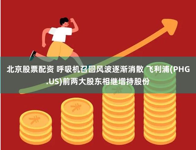 北京股票配资 呼吸机召回风波逐渐消散 飞利浦(PHG.US)前两大股东相继增持股份