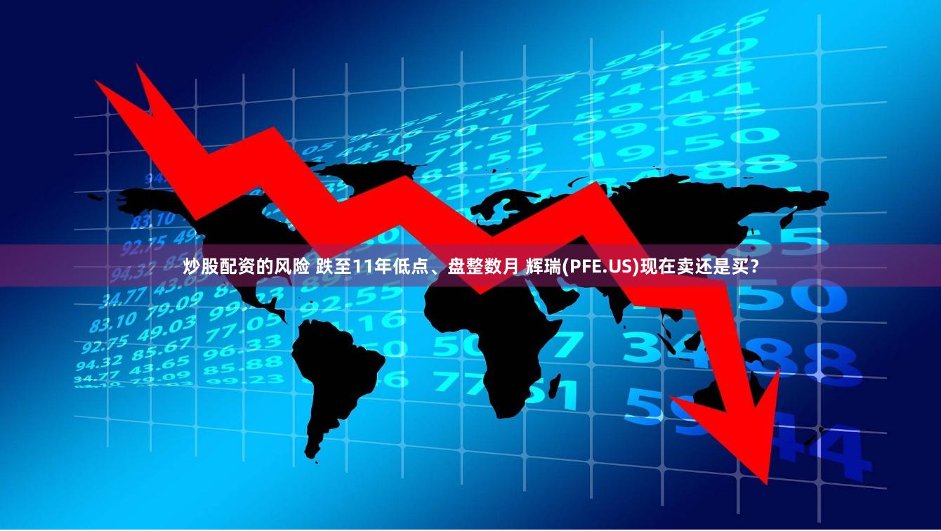 炒股配资的风险 跌至11年低点、盘整数月 辉瑞(PFE.US)现在卖还是买？