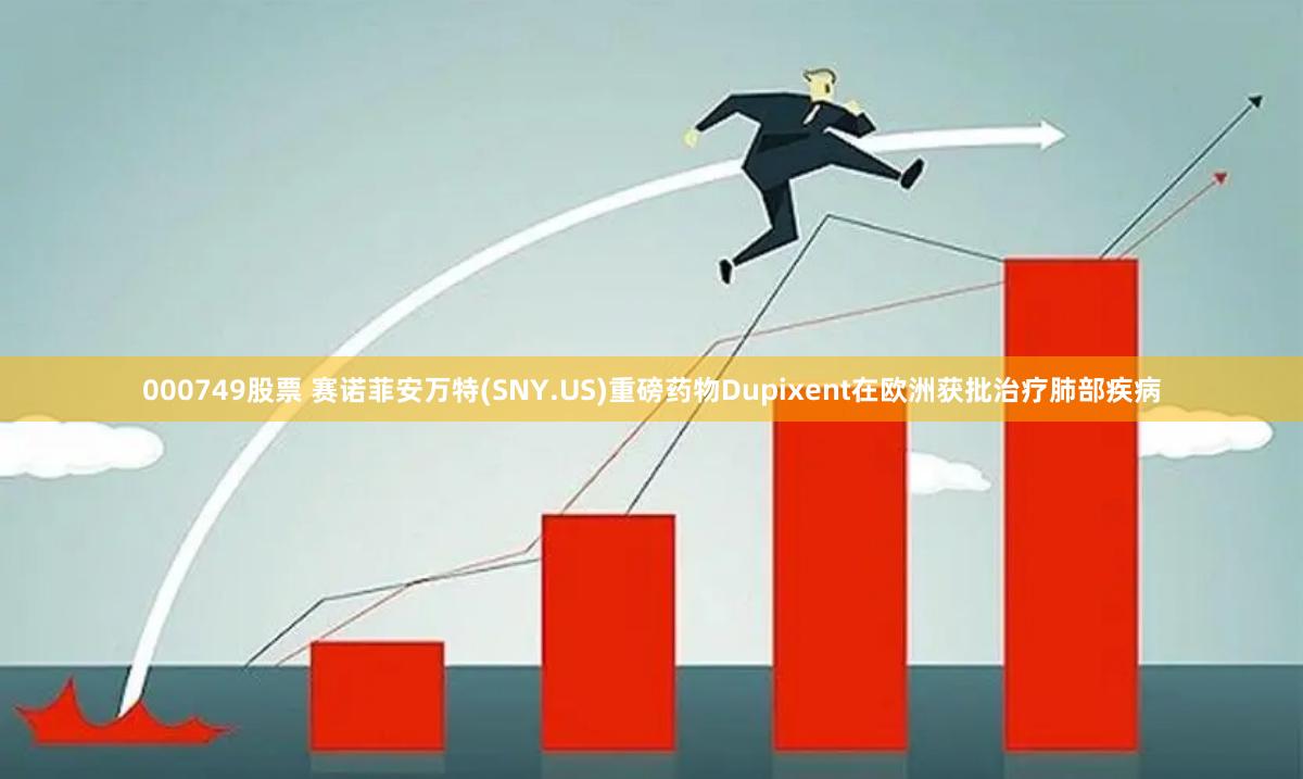 000749股票 赛诺菲安万特(SNY.US)重磅药物Dupixent在欧洲获批治疗肺部疾病