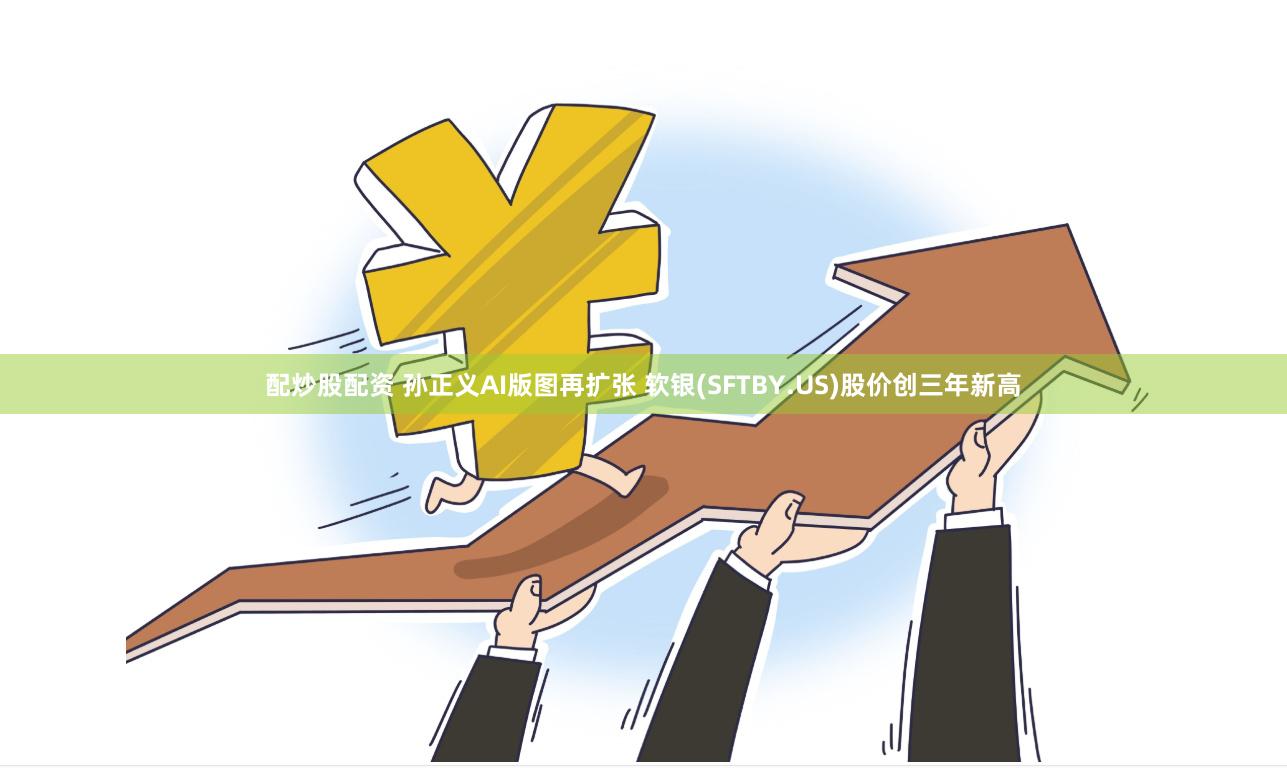 配炒股配资 孙正义AI版图再扩张 软银(SFTBY.US)股价创三年新高