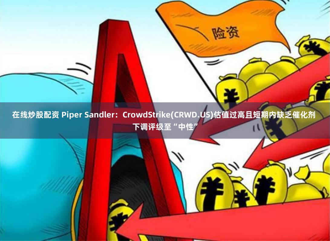 在线炒股配资 Piper Sandler：CrowdStrike(CRWD.US)估值过高且短期内缺乏催化剂 下调评级至“中性”