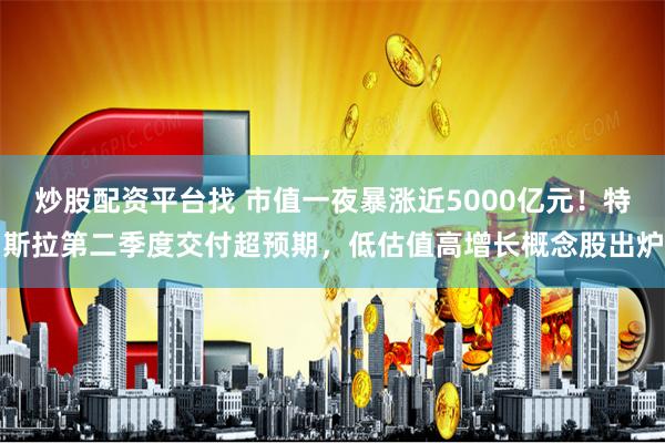 炒股配资平台找 市值一夜暴涨近5000亿元！特斯拉第二季度交付超预期，低估值高增长概念股出炉