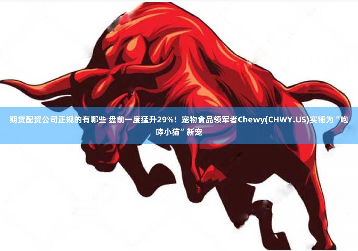 期货配资公司正规的有哪些 盘前一度猛升29%!  宠物食品领军者Chewy(CHWY.US)实锤为“咆哮小猫”新宠