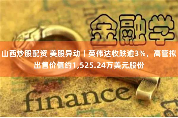 山西炒股配资 美股异动丨英伟达收跌逾3%，高管拟出售价值约1,525.24万美元股份