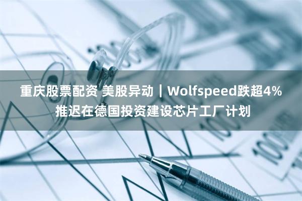 重庆股票配资 美股异动｜Wolfspeed跌超4% 推迟在德国投资建设芯片工厂计划
