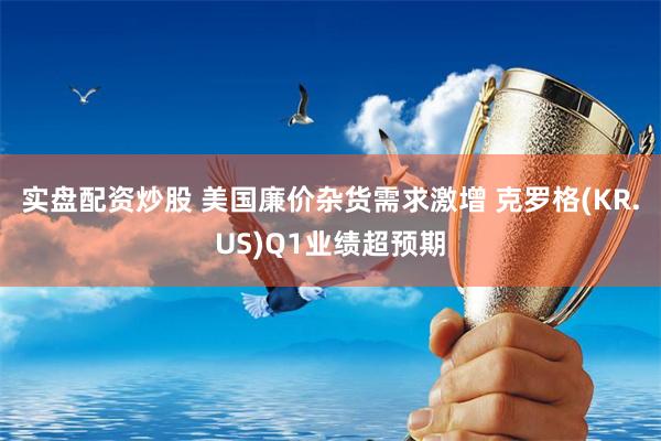 实盘配资炒股 美国廉价杂货需求激增 克罗格(KR.US)Q1业绩超预期