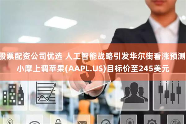股票配资公司优选 人工智能战略引发华尔街看涨预测 小摩上调苹果(AAPL.US)目标价至245美元
