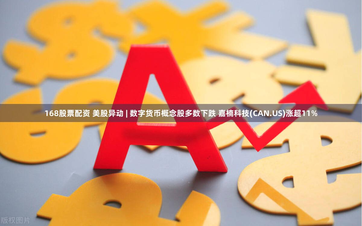 168股票配资 美股异动 | 数字货币概念股多数下跌 嘉楠科技(CAN.US)涨超11%