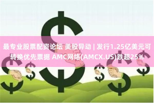 最专业股票配资论坛 美股异动 | 发行1.25亿美元可转换优先票据 AMC网络(AMCX.US)跌超25%