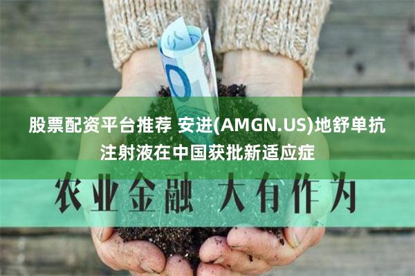 股票配资平台推荐 安进(AMGN.US)地舒单抗注射液在中国获批新适应症