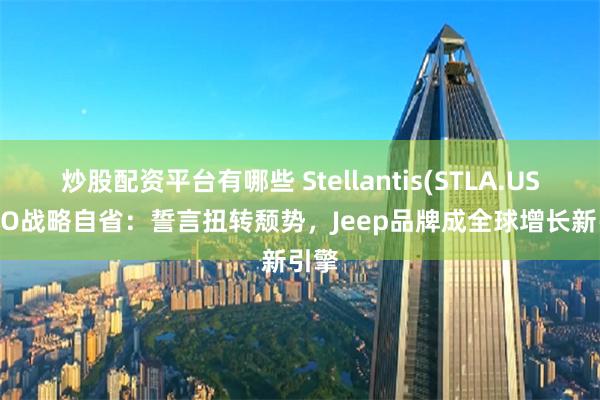 炒股配资平台有哪些 Stellantis(STLA.US) CEO战略自省：誓言扭转颓势，Jeep品牌成全球增长新引擎