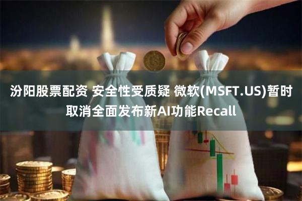 汾阳股票配资 安全性受质疑 微软(MSFT.US)暂时取消全面发布新AI功能Recall
