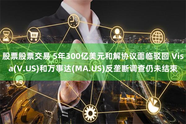 股票股票交易 5年300亿美元和解协议面临驳回 Visa(V.US)和万事达(MA.US)反垄断调查仍未结束