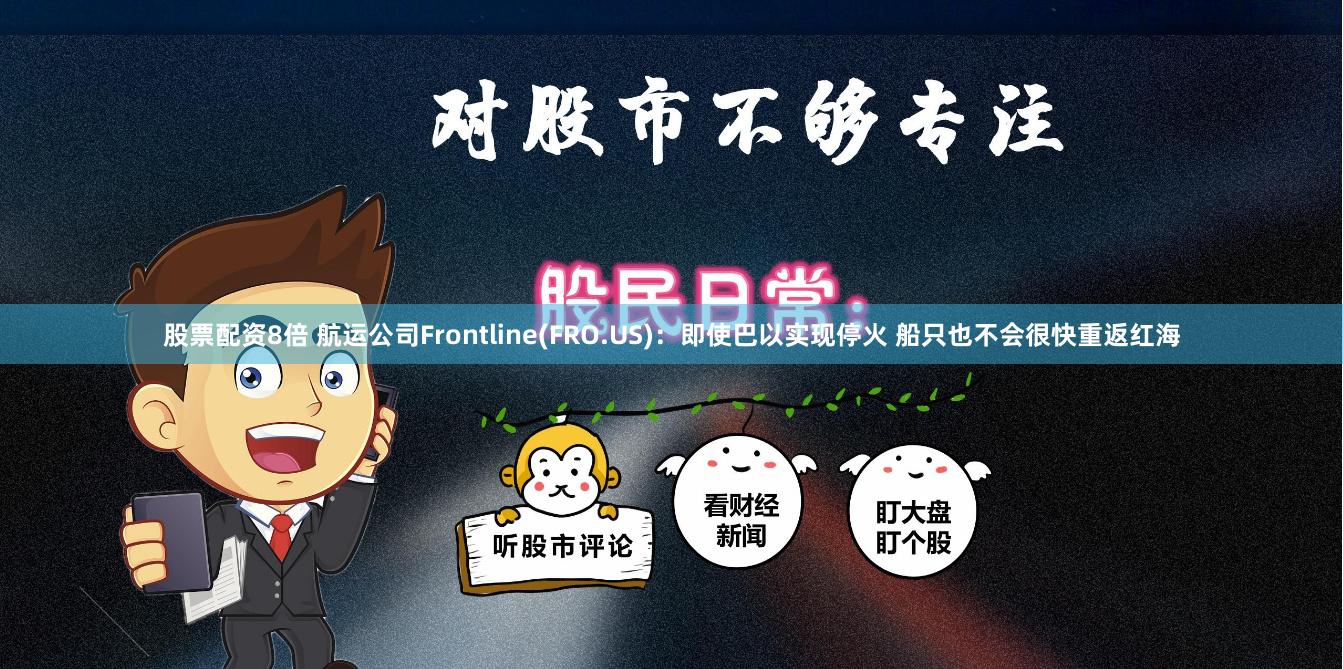 股票配资8倍 航运公司Frontline(FRO.US)：即使巴以实现停火 船只也不会很快重返红海