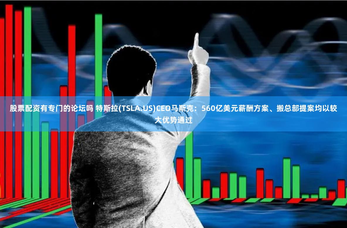 股票配资有专门的论坛吗 特斯拉(TSLA.US)CEO马斯克：560亿美元薪酬方案、搬总部提案均以较大优势通过