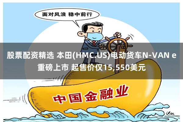 股票配资精选 本田(HMC.US)电动货车N-VAN e重磅上市 起售价仅15,550美元