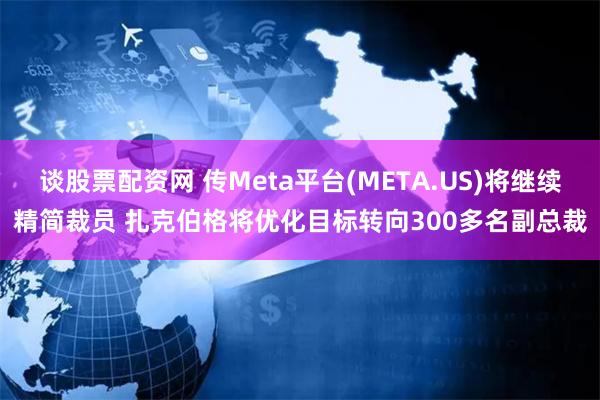 谈股票配资网 传Meta平台(META.US)将继续精简裁员 扎克伯格将优化目标转向300多名副总裁