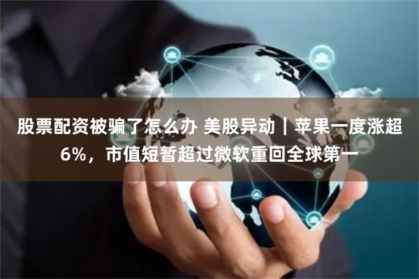 股票配资被骗了怎么办 美股异动｜苹果一度涨超6%，市值短暂超过微软重回全球第一