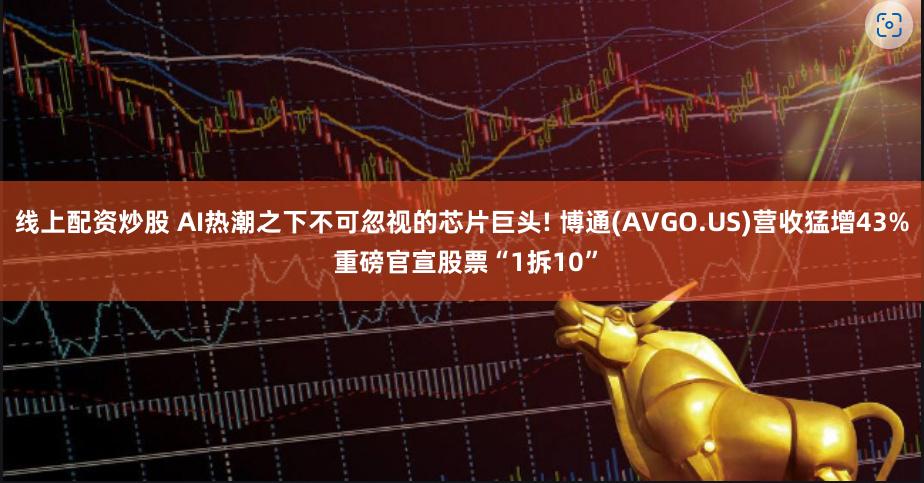 线上配资炒股 AI热潮之下不可忽视的芯片巨头! 博通(AVGO.US)营收猛增43% 重磅官宣股票“1拆10”