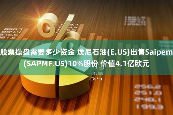 股票操盘需要多少资金 埃尼石油(E.US)出售Saipem(SAPMF.US)10%股份 价值4.1亿欧元