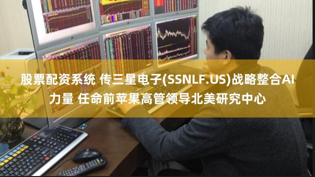 股票配资系统 传三星电子(SSNLF.US)战略整合AI力量 任命前苹果高管领导北美研究中心
