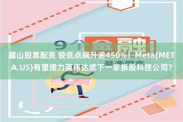 眉山股票配资 较低点飙升逾450%！Meta(META.US)有望接力英伟达成下一家拆股科技公司？