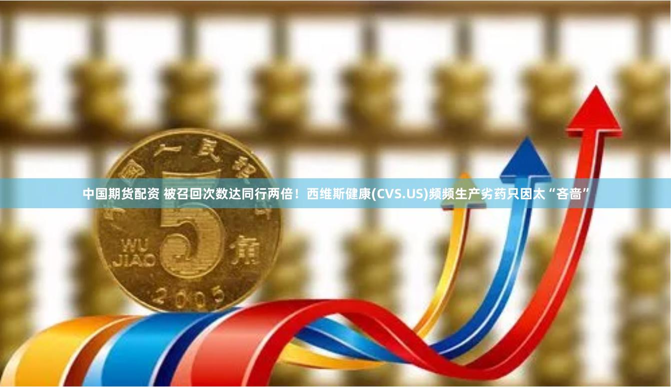 中国期货配资 被召回次数达同行两倍！西维斯健康(CVS.US)频频生产劣药只因太“吝啬”