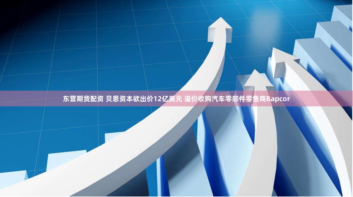 东营期货配资 贝恩资本欲出价12亿美元 溢价收购汽车零部件零售商Bapcor