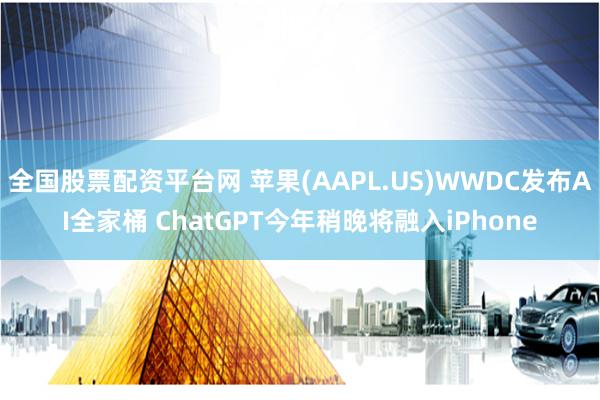 全国股票配资平台网 苹果(AAPL.US)WWDC发布AI全家桶 ChatGPT今年稍晚将融入iPhone