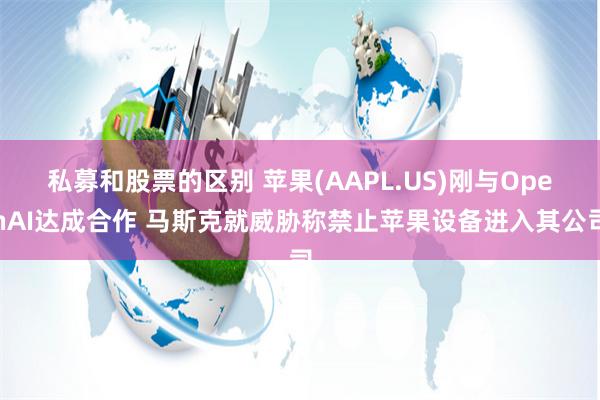私募和股票的区别 苹果(AAPL.US)刚与OpenAI达成合作 马斯克就威胁称禁止苹果设备进入其公司