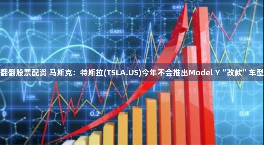 翻翻股票配资 马斯克：特斯拉(TSLA.US)今年不会推出Model Y“改款”车型