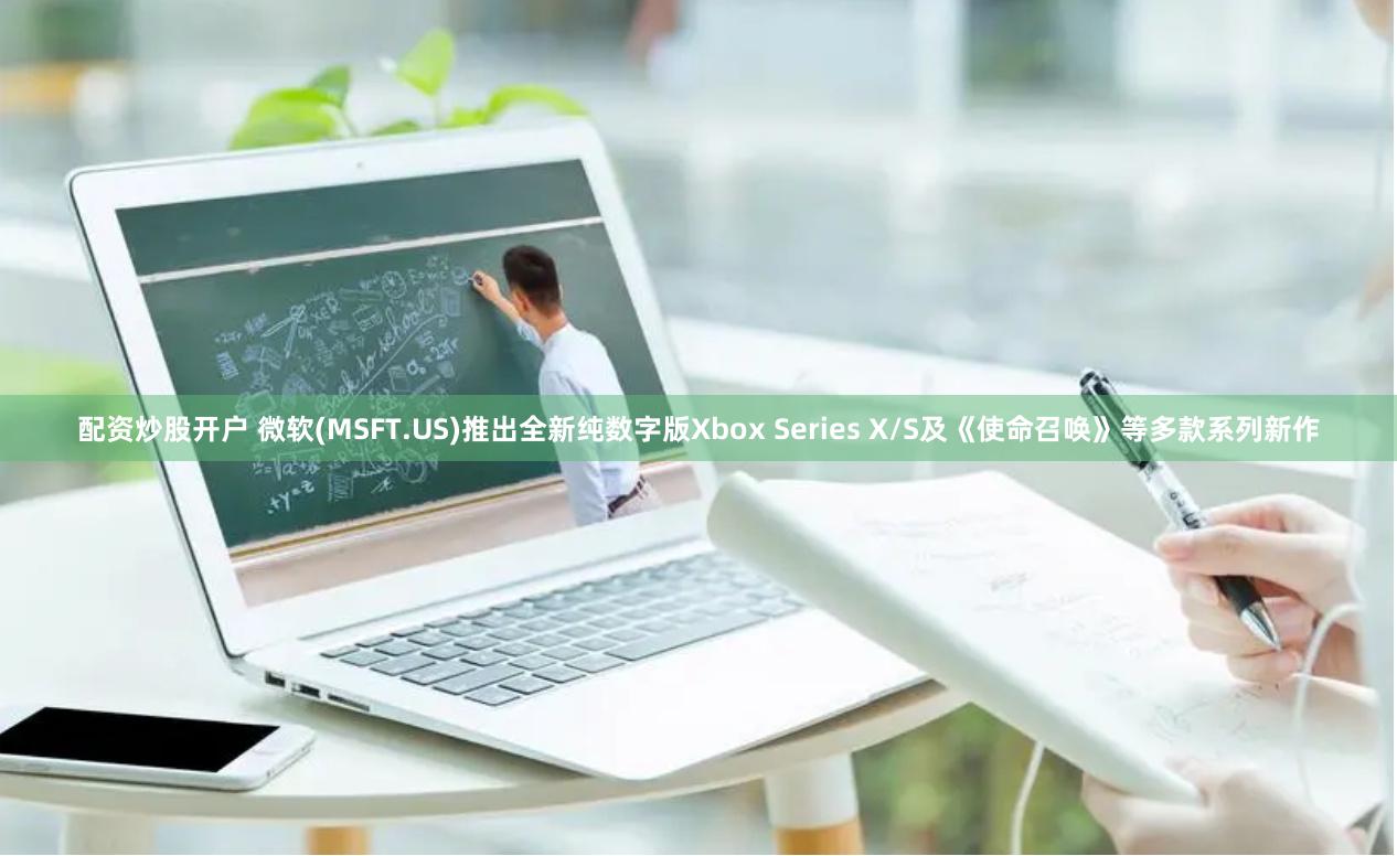 配资炒股开户 微软(MSFT.US)推出全新纯数字版Xbox Series X/S及《使命召唤》等多款系列新作