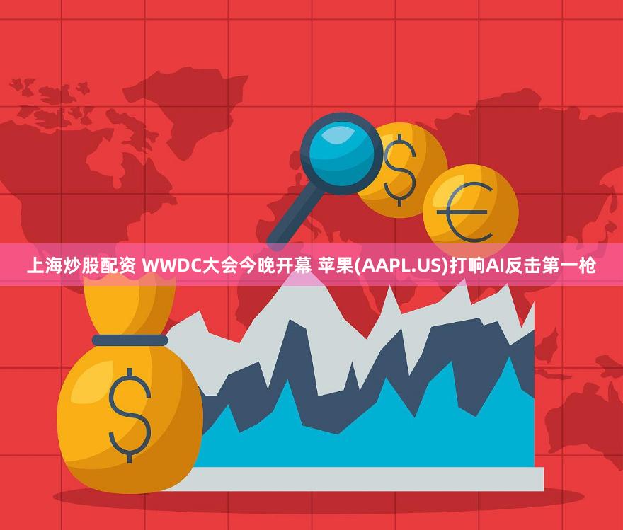 上海炒股配资 WWDC大会今晚开幕 苹果(AAPL.US)打响AI反击第一枪