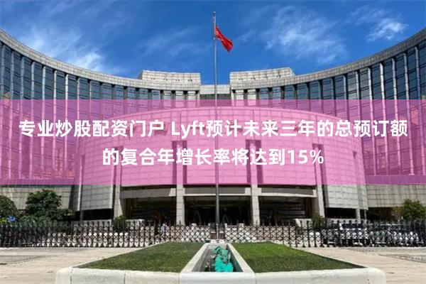 专业炒股配资门户 Lyft预计未来三年的总预订额的复合年增长率将达到15%
