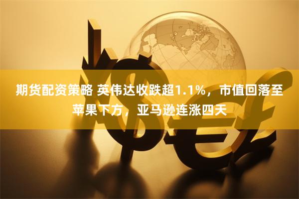 期货配资策略 英伟达收跌超1.1%，市值回落至苹果下方，亚马逊连涨四天
