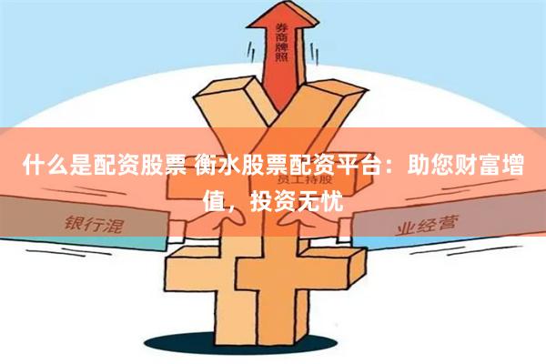 什么是配资股票 衡水股票配资平台：助您财富增值，投资无忧
