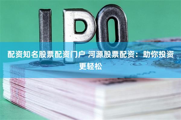 配资知名股票配资门户 河源股票配资：助你投资更轻松