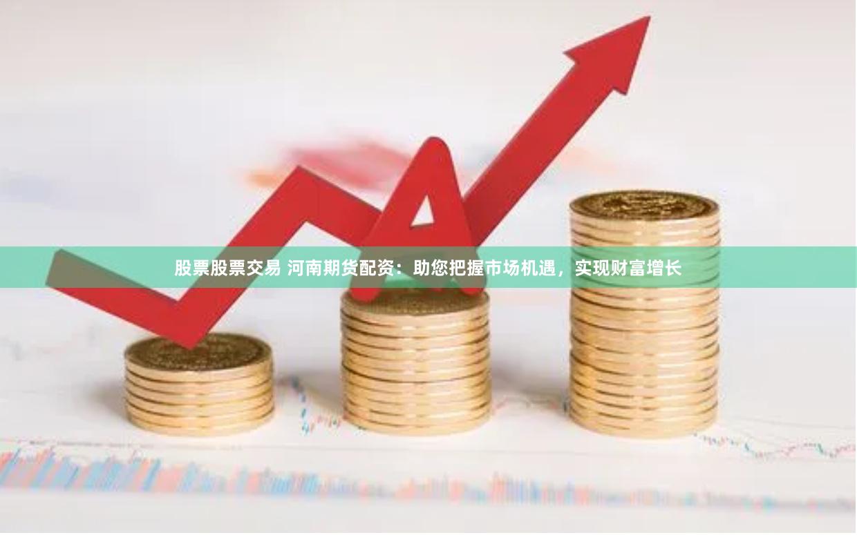 股票股票交易 河南期货配资：助您把握市场机遇，实现财富增长