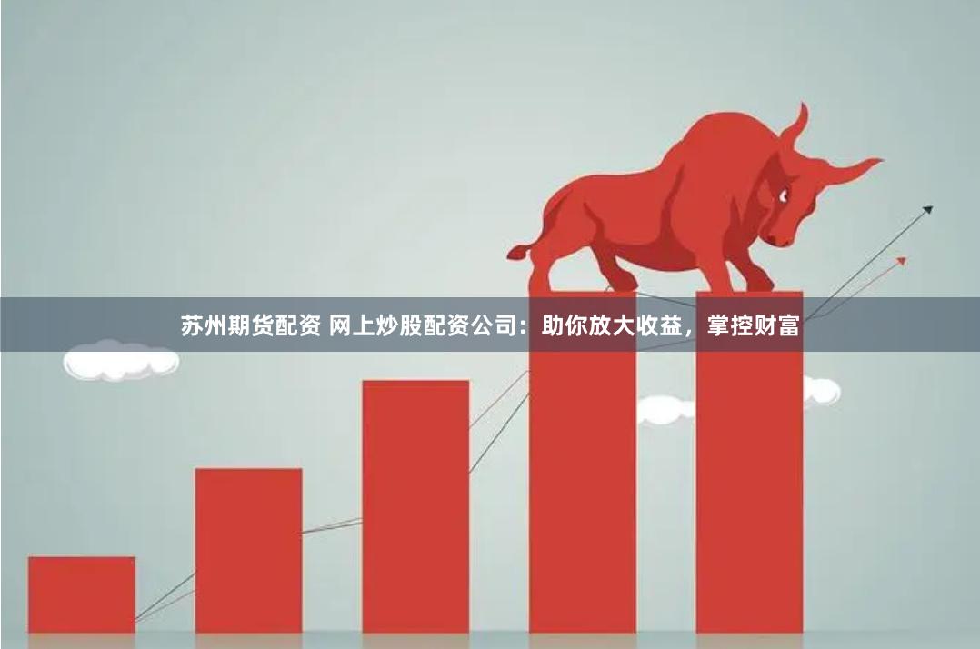 苏州期货配资 网上炒股配资公司：助你放大收益，掌控财富