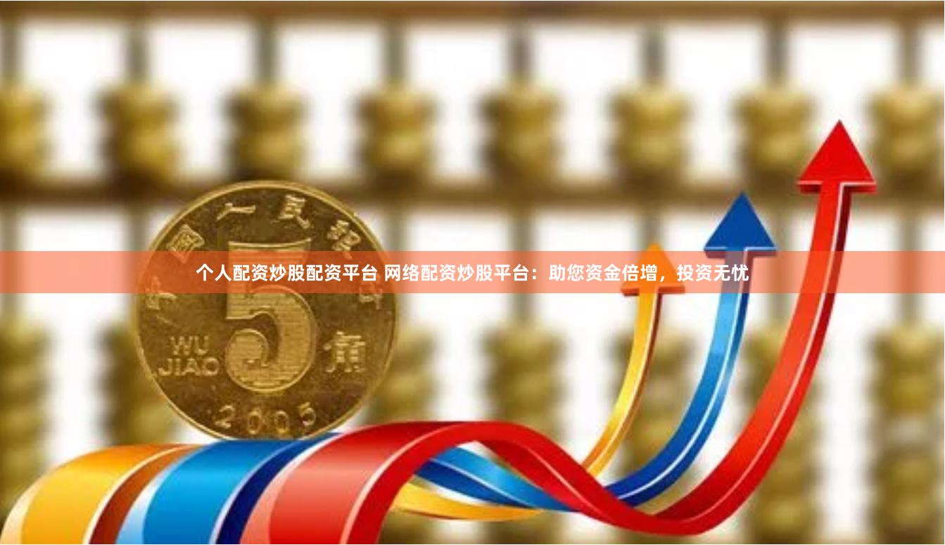 个人配资炒股配资平台 网络配资炒股平台：助您资金倍增，投资无忧