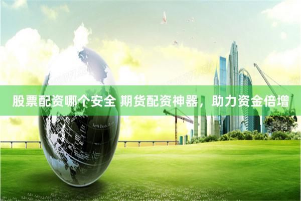 股票配资哪个安全 期货配资神器，助力资金倍增