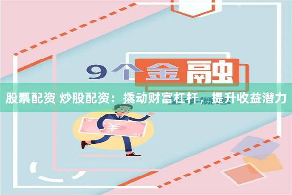 股票配资 炒股配资：撬动财富杠杆，提升收益潜力