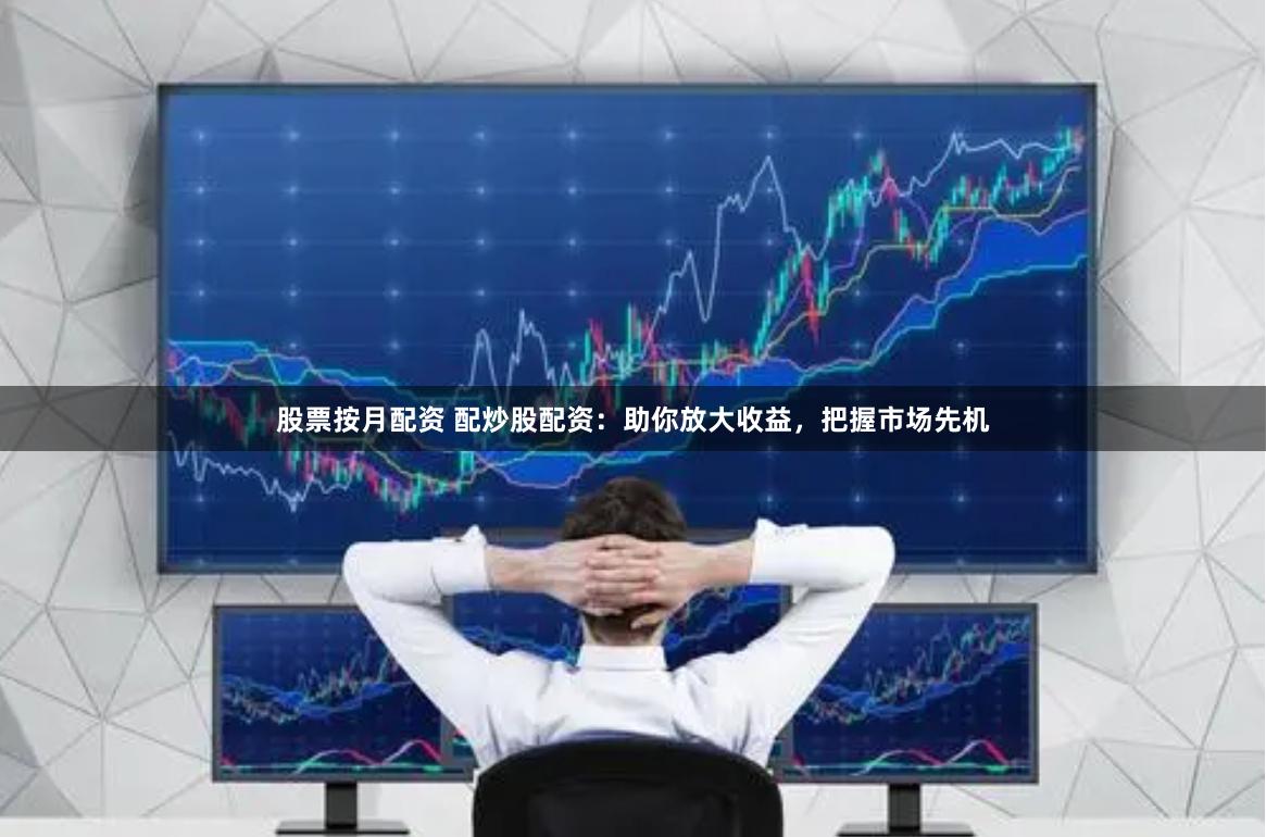 股票按月配资 配炒股配资：助你放大收益，把握市场先机
