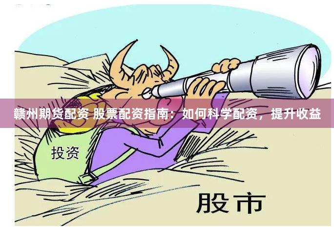 赣州期货配资 股票配资指南：如何科学配资，提升收益